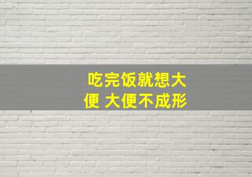 吃完饭就想大便 大便不成形